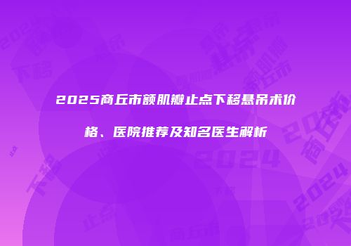 2025商丘市额肌瓣止点下移悬吊术价格、医院推荐及知名医生解析