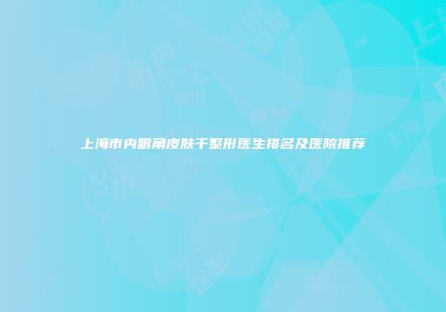 上海市内眼角皮肤干整形医生排名及医院推荐