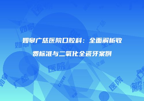 如皋广慈医院口腔科：全面解析收费标准与二氧化全瓷牙案例