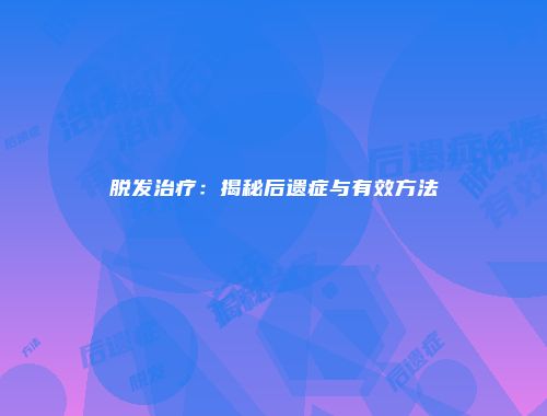 脱发治疗：揭秘后遗症与有效方法