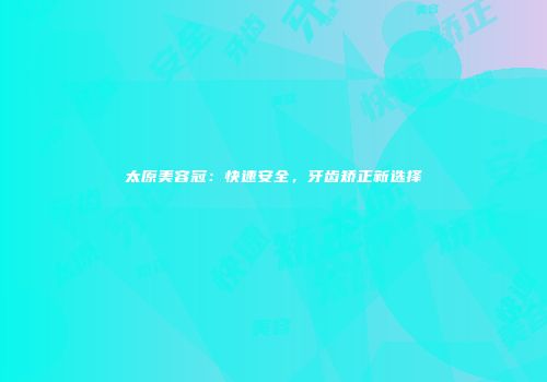 太原美容冠：快速安全，牙齿矫正新选择