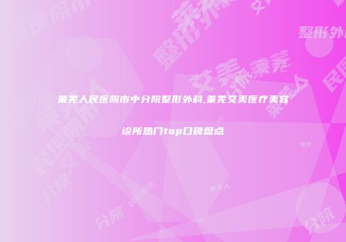 莱芜人民医院市中分院整形外科,莱芜艾美医疗美容诊所热门top口碑盘点
