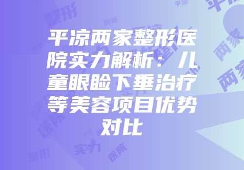 平凉两家整形医院实力解析：儿童眼睑下垂治疗等美容项目优势对比