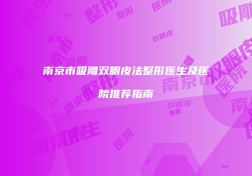 南京市吸雕双眼皮法整形医生及医院推荐指南