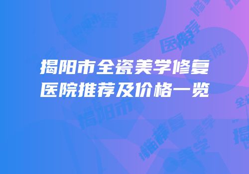 揭阳市全瓷美学修复医院推荐及价格一览