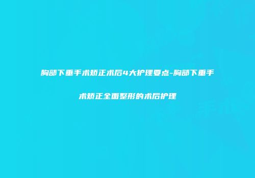 胸部下垂手术矫正术后4大护理要点-胸部下垂手术矫正全面整形的术后护理