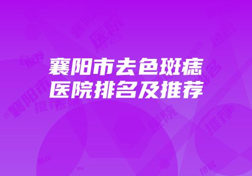 襄阳市去色斑痣医院排名及推荐