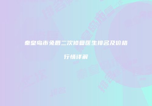秦皇岛市兔唇二次修复医生排名及价格行情详解