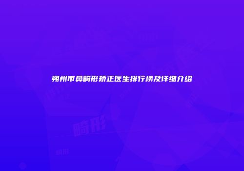 朔州市鼻畸形矫正医生排行榜及详细介绍