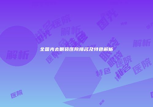 全国光去眼袋医院排名及特色解析