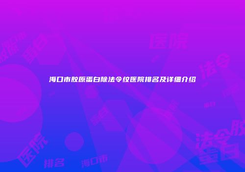 海口市胶原蛋白除法令纹医院排名及详细介绍