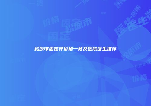 松原市固定牙价格一览及医院医生推荐