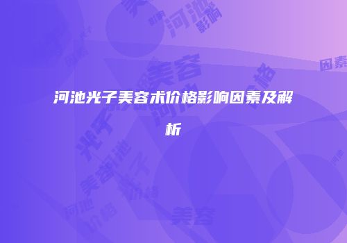 河池光子美容术价格影响因素及解析