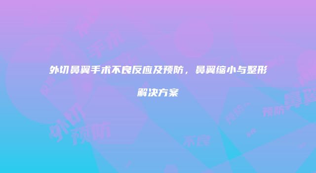 外切鼻翼手术不良反应及预防，鼻翼缩小与整形解决方案