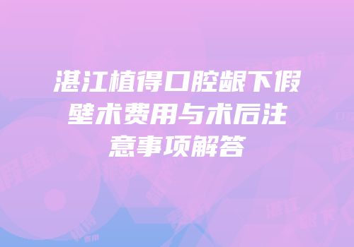 湛江植得口腔龈下假壁术费用与术后注意事项解答