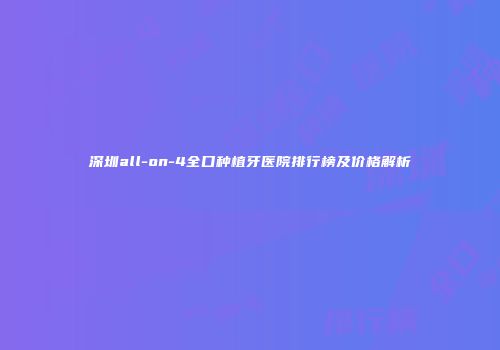 深圳all-on-4全口种植牙医院排行榜及价格解析