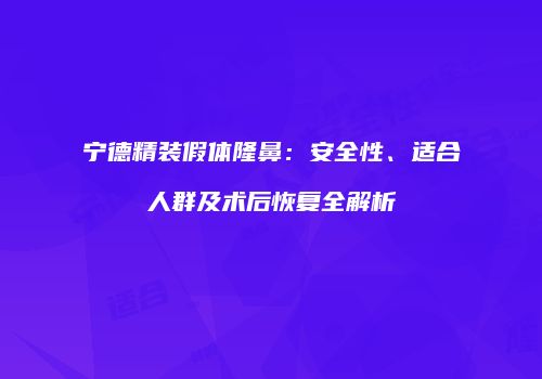 宁德精装假体隆鼻：安全性、适合人群及术后恢复全解析