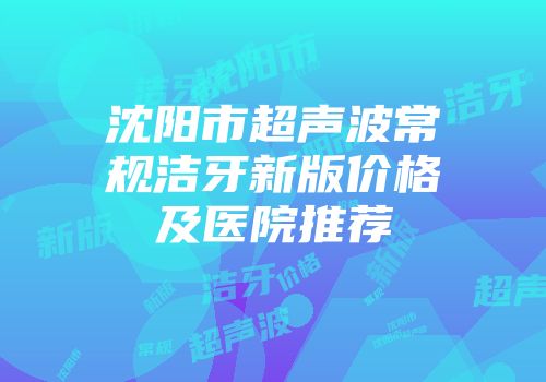 沈阳市超声波常规洁牙新版价格及医院推荐