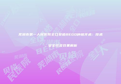 芜湖市第一人民医院全口贝格BEGO种植牙术：技术、安全性及效果解析
