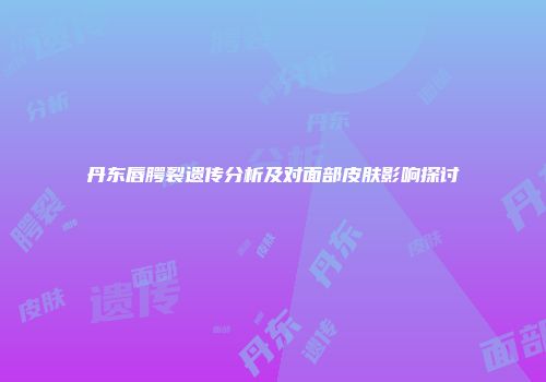 丹东唇腭裂遗传分析及对面部皮肤影响探讨