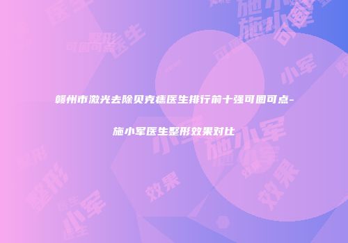 赣州市激光去除贝克痣医生排行前十强可圈可点-施小军医生整形效果对比