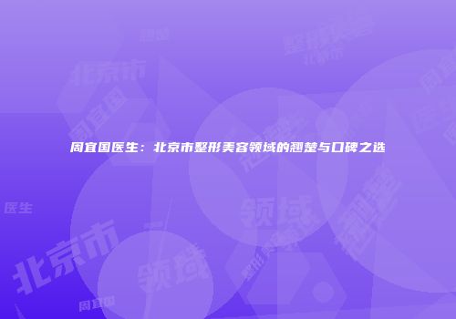 周宜国医生：北京市整形美容领域的翘楚与口碑之选