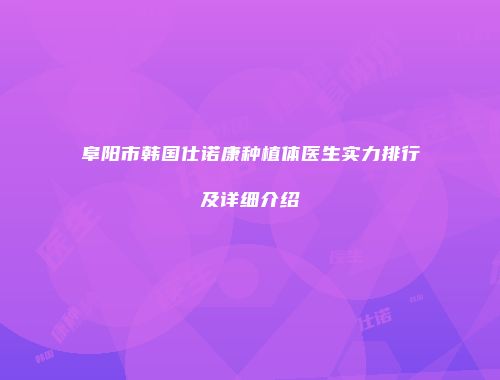 阜阳市韩国仕诺康种植体医生实力排行及详细介绍