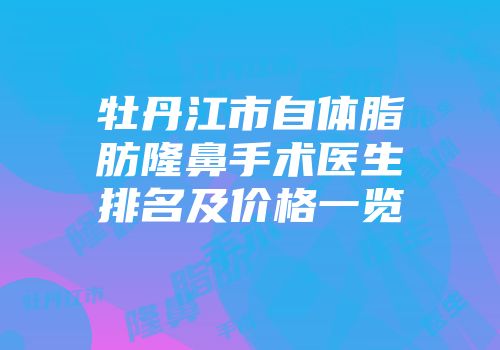 牡丹江市自体脂肪隆鼻手术医生排名及价格一览
