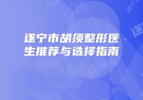 遂宁市胡须整形医生推荐与选择指南