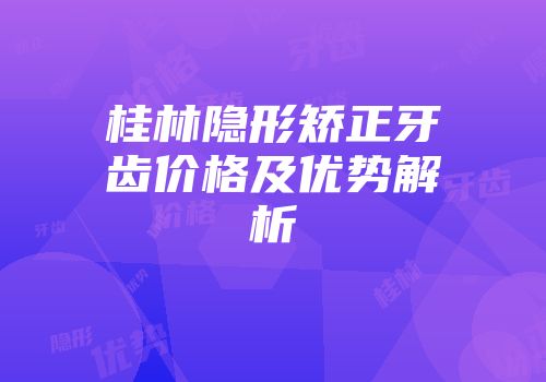 桂林隐形矫正牙齿价格及优势解析