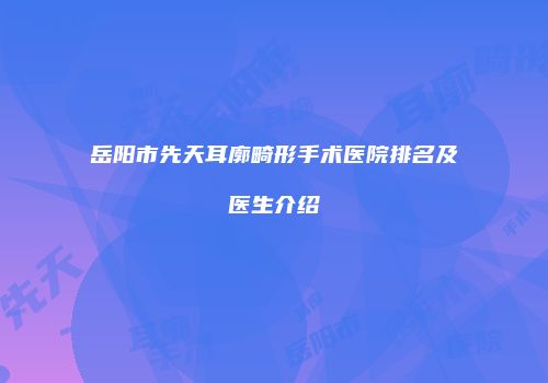 岳阳市先天耳廓畸形手术医院排名及医生介绍
