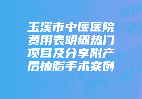 玉溪市中医医院费用表明细热门项目及分享附产后抽脂手术案例