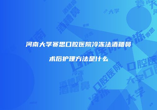 河南大学赛思口腔医院冷冻法酒糟鼻术后护理方法是什么