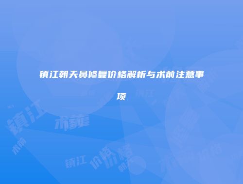 镇江朝天鼻修复价格解析与术前注意事项