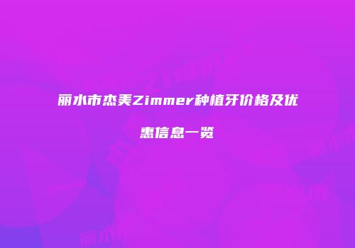 丽水市杰美Zimmer种植牙价格及优惠信息一览