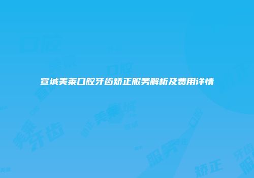 宣城美莱口腔牙齿矫正服务解析及费用详情