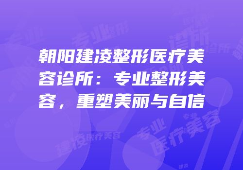朝阳建凌整形医疗美容诊所：专业整形美容，重塑美丽与自信