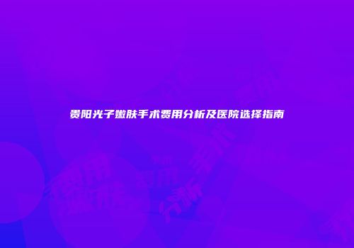贵阳光子嫩肤手术费用分析及医院选择指南
