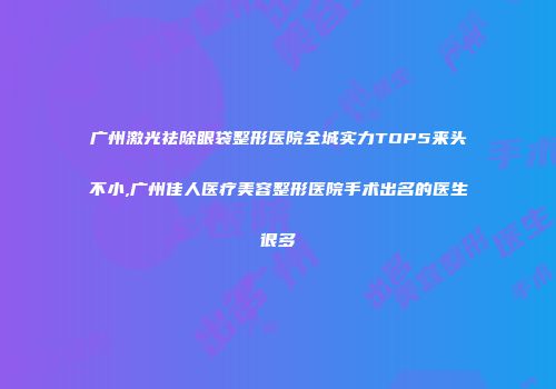 广州激光祛除眼袋整形医院全城实力TOP5来头不小,广州佳人医疗美容整形医院手术出名的医生很多