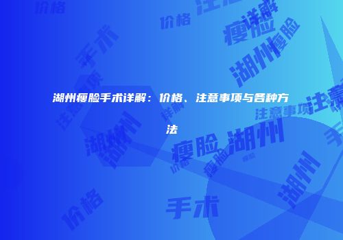 湖州瘦脸手术详解：价格、注意事项与各种方法