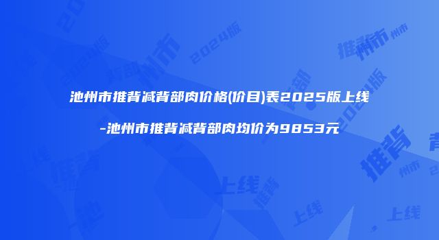 池州市推背减背部肉价格(价目)表2025版上线-池州市推背减背部肉均价为9853元