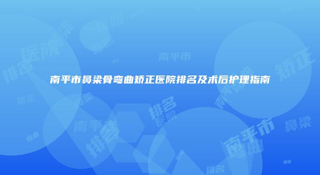 南平市鼻梁骨弯曲矫正医院排名及术后护理指南
