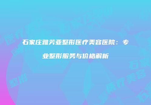 石家庄雅芳亚整形医疗美容医院：专业整形服务与价格解析