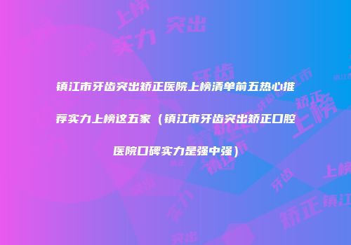 镇江市牙齿突出矫正医院上榜清单前五热心推荐实力上榜这五家（镇江市牙齿突出矫正口腔医院口碑实力是强中强）