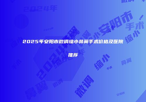 2025年安阳市微调缩小鼻翼手术价格及医院推荐