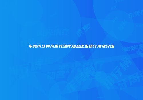 东莞市牙周炎激光治疗知名医生排行榜及介绍
