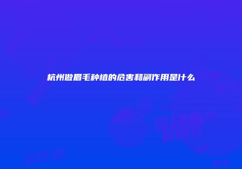 杭州做眉毛种植的危害和副作用是什么