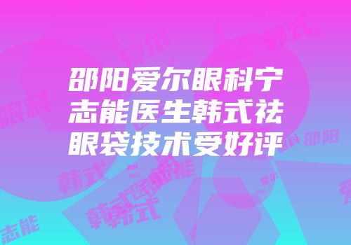邵阳爱尔眼科宁志能医生韩式祛眼袋技术受好评