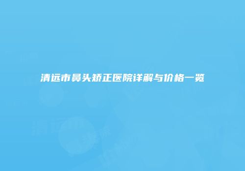 清远市鼻头矫正医院详解与价格一览