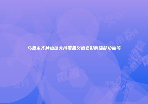 乌鲁木齐种植体支持覆盖义齿会影响脸部功能吗